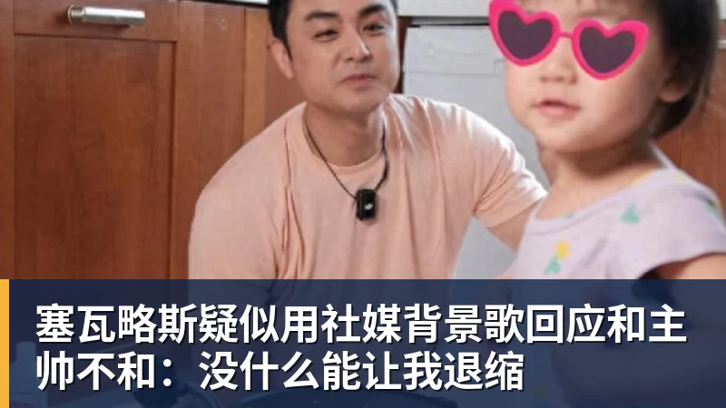 爱游戏体育塞瓦略斯疑似用社媒背景歌回应和主帅不和：没什么能让我退缩