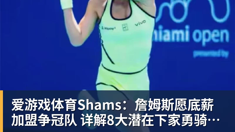 爱游戏体育Shams:詹姆斯愿底薪加盟争冠队 详解8大潜在下家勇骑热领衔