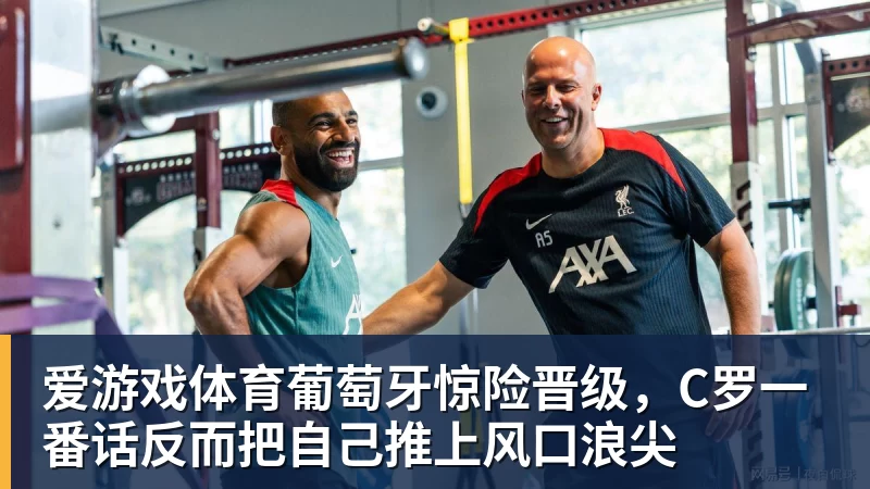爱游戏体育葡萄牙惊险晋级，C罗一番话反而把自己推上风口浪尖