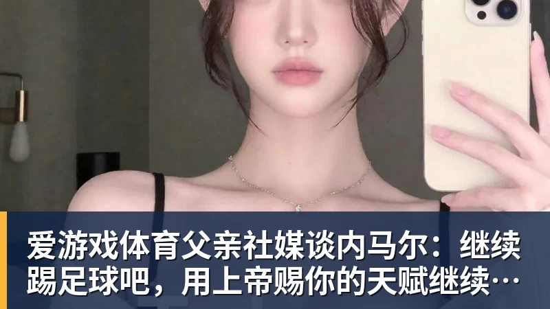 爱游戏体育父亲社媒谈内马尔：继续踢足球吧，用上帝赐你的天赋继续让人着迷