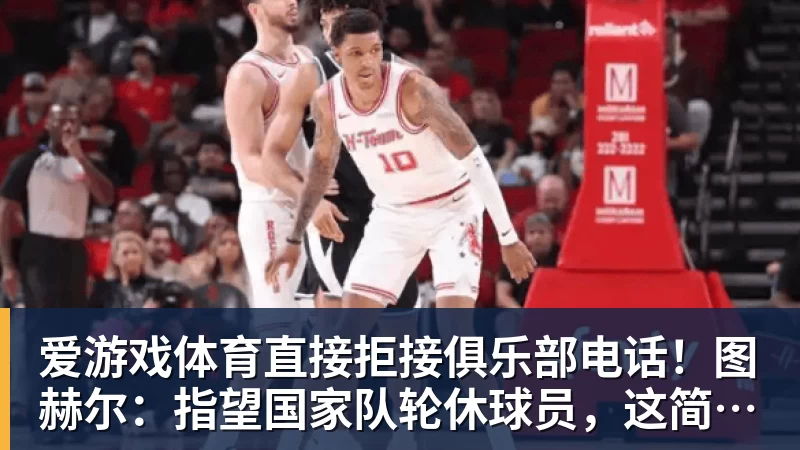 爱游戏体育直接拒接俱乐部电话！图赫尔：指望国家队轮休球员，这简直荒唐