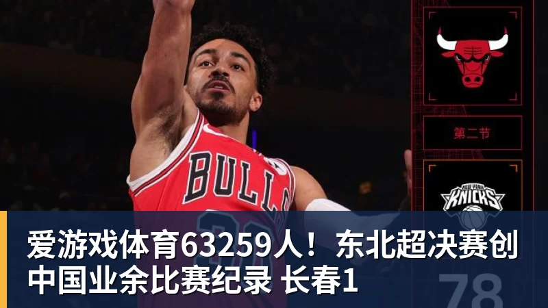 爱游戏体育63259人！东北超决赛创中国业余比赛纪录 长春1